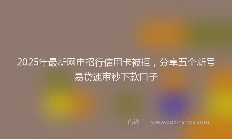 2025年最新网申招行信用卡被拒，分享五个新号易贷速审秒下款口子