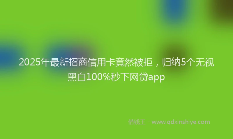 2025年最新招商信用卡竟然被拒，归纳5个无视黑白100%秒下网贷app