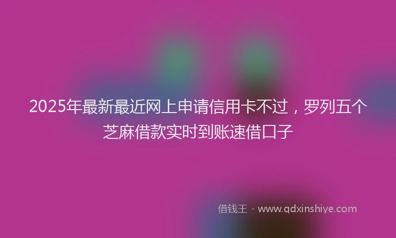 2025年最新最近网上申请信用卡不过，罗列五个芝麻借款实时到账速借口子