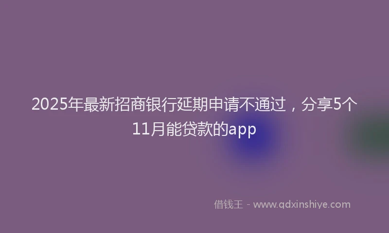 2025年最新招商银行延期申请不通过，分享5个11月能贷款的app