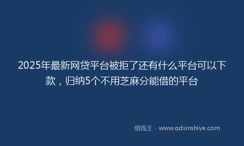 2025年最新网贷平台被拒了还有什么平台可以下款，归纳5个不用芝麻分能借的平台