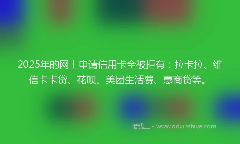 2025年的网上申请信用卡全被拒有：拉卡拉、维信卡卡贷、花呗、美团生活费、惠商贷等。