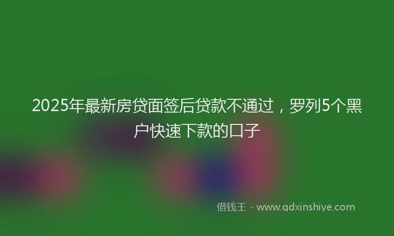 2025年最新房贷面签后贷款不通过，罗列5个黑户快速下款的口子