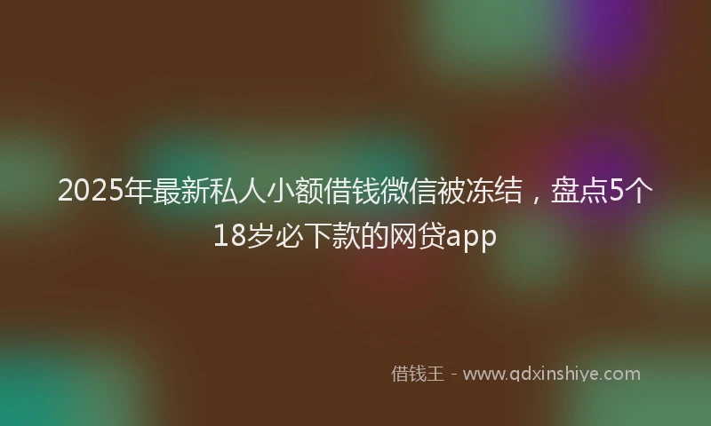 2025年最新私人小额借钱微信被冻结，盘点5个18岁必下款的网贷app