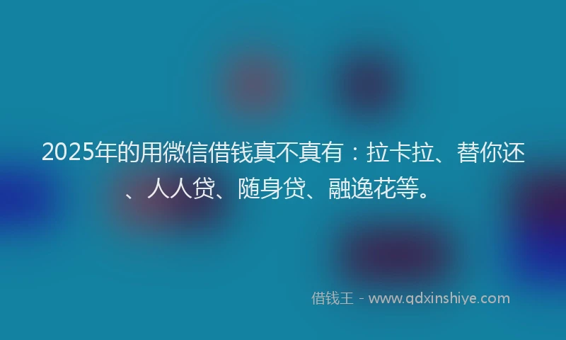 2025年的用微信借钱真不真有：拉卡拉、替你还、人人贷、随身贷、融逸花等。
