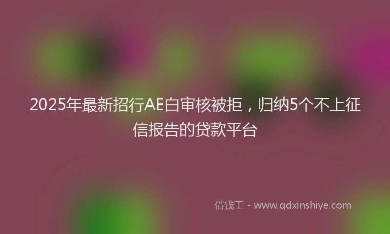 2025年最新招行AE白审核被拒，归纳5个不上征信报告的贷款平台
