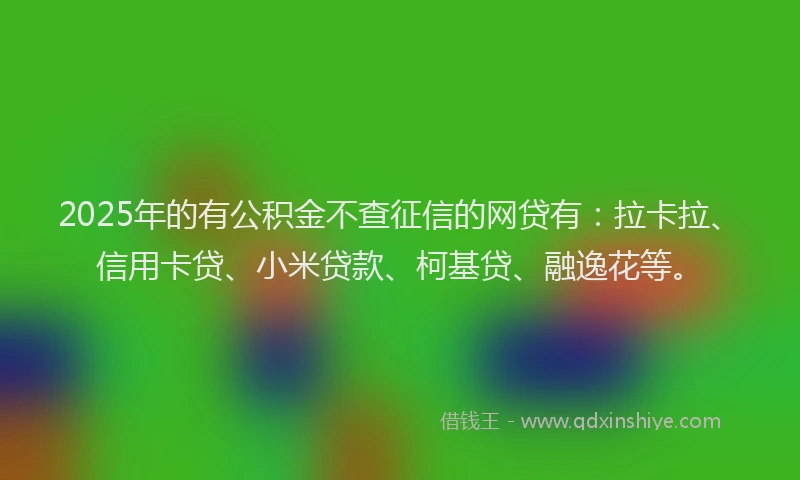 2025年的有公积金不查征信的网贷有：拉卡拉、信用卡贷、小米贷款、柯基贷、融逸花等。