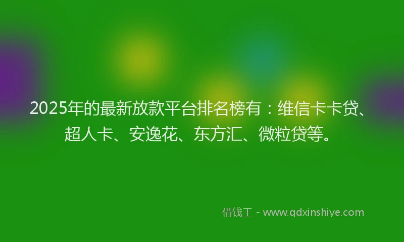 2025年的最新放款平台排名榜有：维信卡卡贷、超人卡、安逸花、东方汇、微粒贷等。