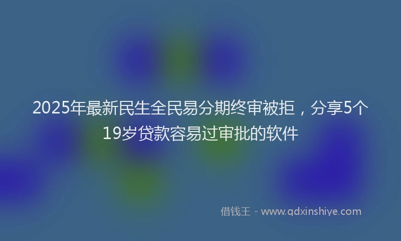 2025年最新民生全民易分期终审被拒，分享5个19岁贷款容易过审批的软件