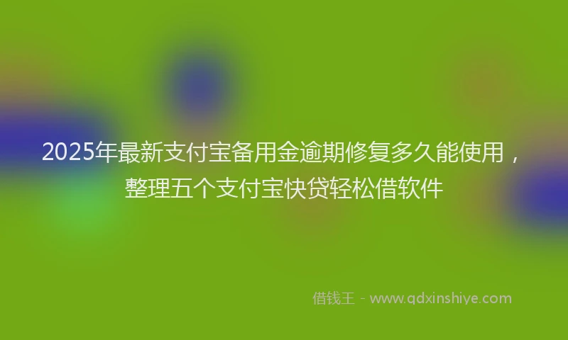 2025年最新支付宝备用金逾期修复多久能使用，整理五个支付宝快贷轻松借软件
