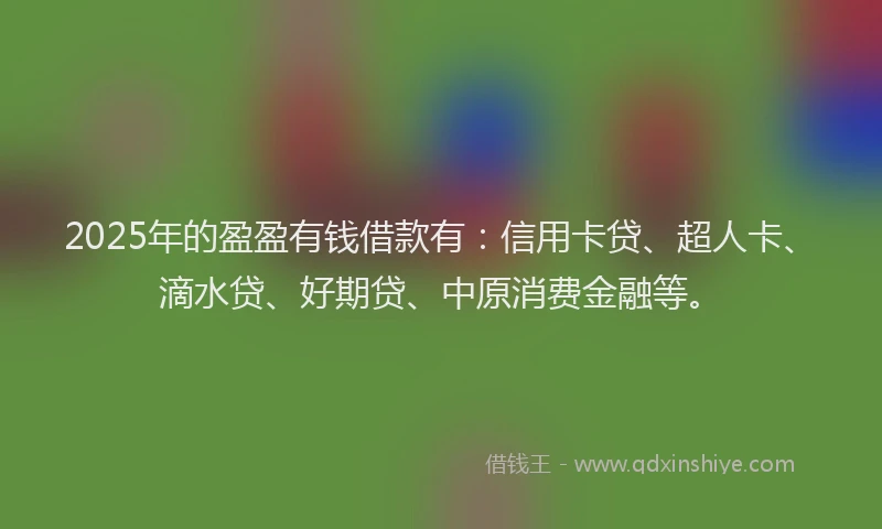 2025年的盈盈有钱借款有：信用卡贷、超人卡、滴水贷、好期贷、中原消费金融等。