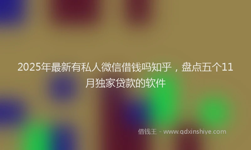 2025年最新有私人微信借钱吗知乎，盘点五个11月独家贷款的软件