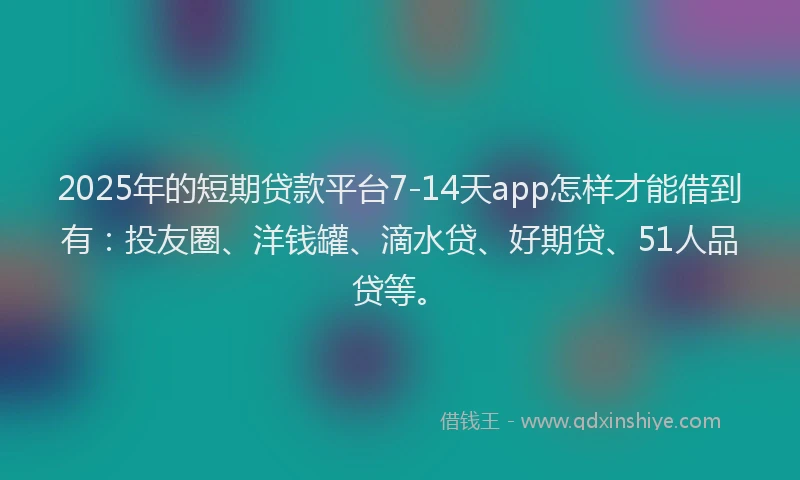 2025年的短期贷款平台7-14天app怎样才能借到有：投友圈、洋钱罐、滴水贷、好期贷、51人品贷等。