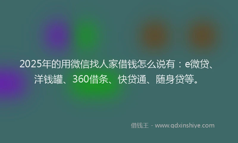 2025年的用微信找人家借钱怎么说有：e微贷、洋钱罐、360借条、快贷通、随身贷等。