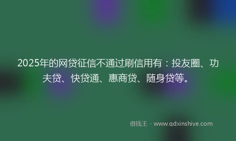 2025年的网贷征信不通过刷信用有:投友圈、功夫贷、快贷通、惠商贷、随身贷等。