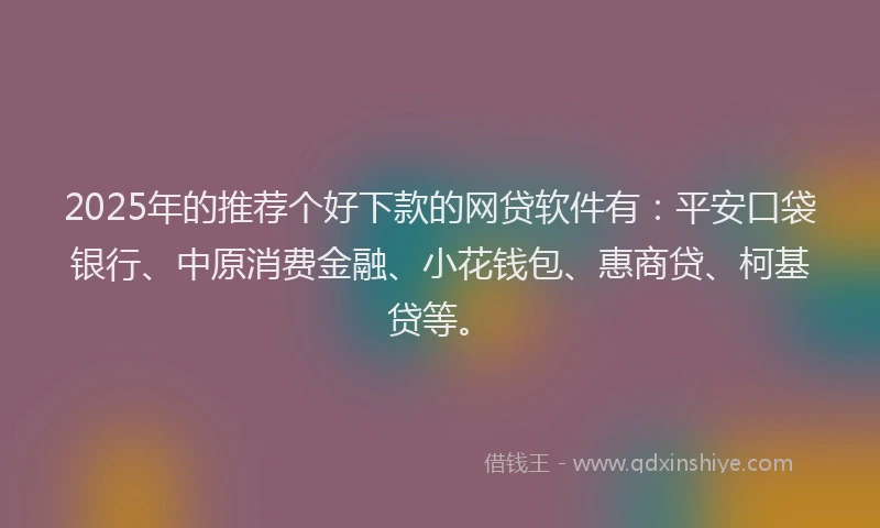 2025年的推荐个好下款的网贷软件有：平安口袋银行、中原消费金融、小花钱包、惠商贷、柯基贷等。