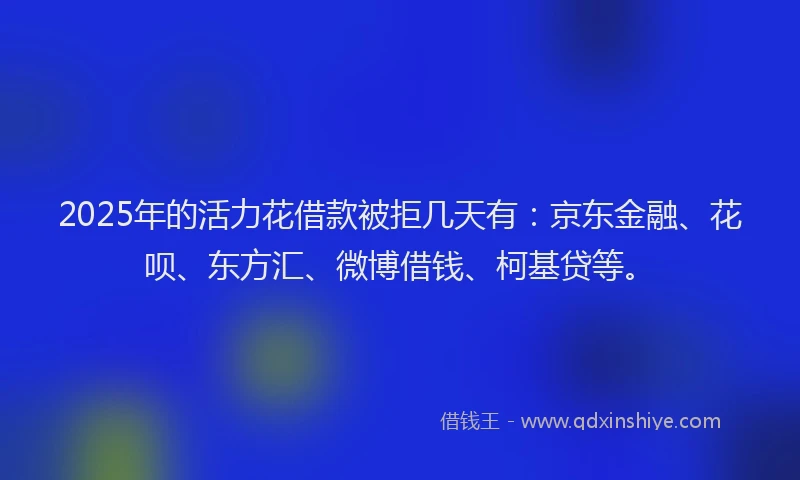 2025年的活力花借款被拒几天有：京东金融、花呗、东方汇、微博借钱、柯基贷等。