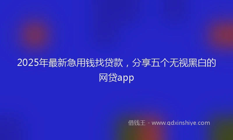 2025年最新急用钱找贷款，分享五个无视黑白的网贷app