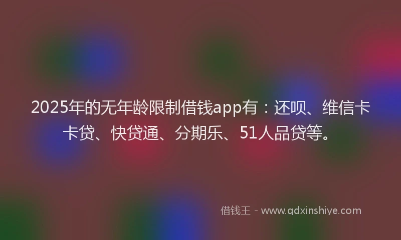 2025年的无年龄限制借钱app有：还呗、维信卡卡贷、快贷通、分期乐、51人品贷等。