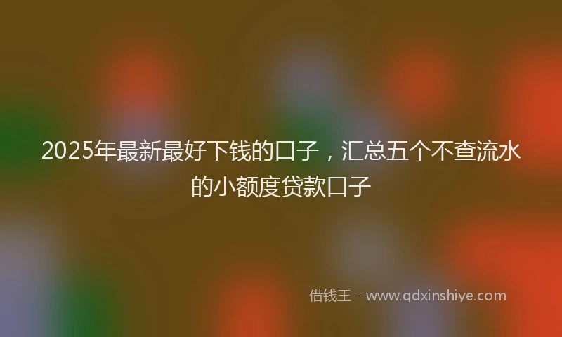 2025年最新最好下钱的口子，汇总五个不查流水的小额度贷款口子
