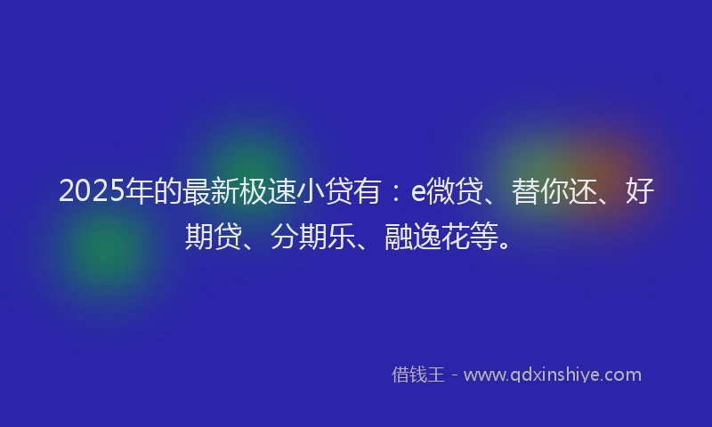 2025年的最新极速小贷有：e微贷、替你还、好期贷、分期乐、融逸花等。