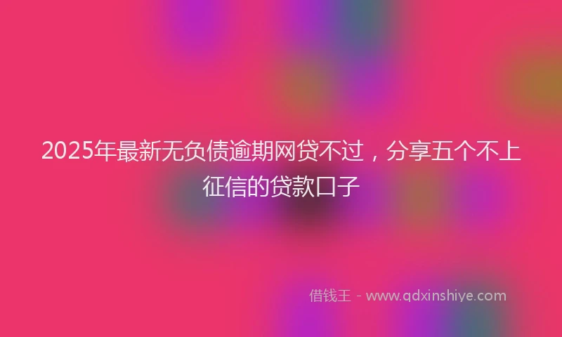 2025年最新无负债逾期网贷不过，分享五个不上征信的贷款口子