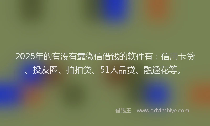 2025年的有没有靠微信借钱的软件有：信用卡贷、投友圈、拍拍贷、51人品贷、融逸花等。
