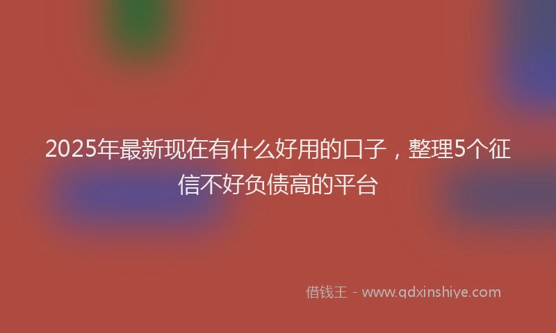 2025年最新现在有什么好用的口子，整理5个征信不好负债高的平台