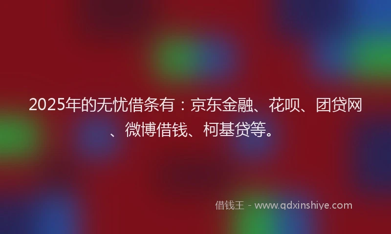 2025年的无忧借条有：京东金融、花呗、团贷网、微博借钱、柯基贷等。