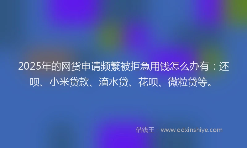 2025年的网货申请频繁被拒急用钱怎么办有：还呗、小米贷款、滴水贷、花呗、微粒贷等。