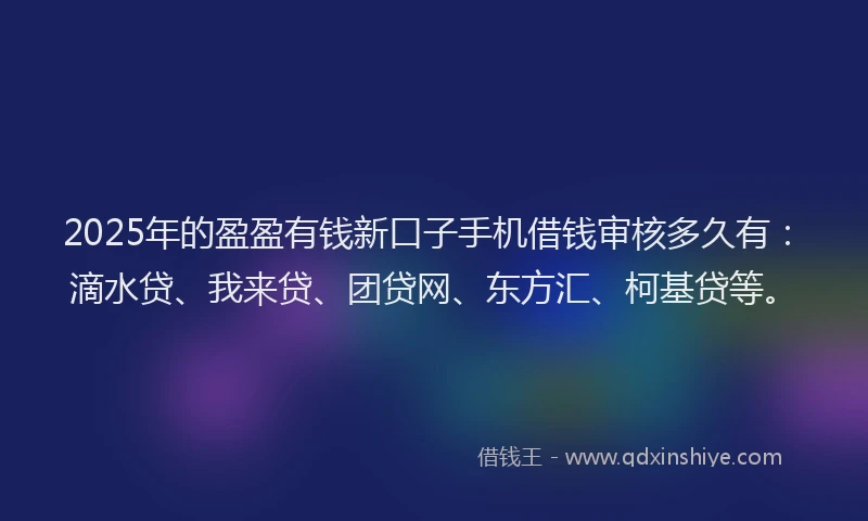 2025年的盈盈有钱新口子手机借钱审核多久有：滴水贷、我来贷、团贷网、东方汇、柯基贷等。