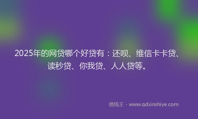 2025年的网贷哪个好贷有：还呗、维信卡卡贷、读秒贷、你我贷、人人贷等。
