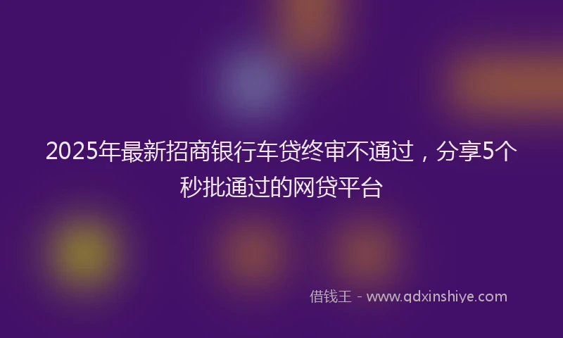 2025年最新招商银行车贷终审不通过，分享5个秒批通过的网贷平台