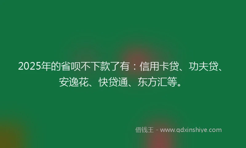2025年的省呗不下款了有：信用卡贷、功夫贷、安逸花、快贷通、东方汇等。