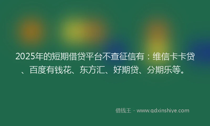 2025年的短期借贷平台不查征信有：维信卡卡贷、百度有钱花、东方汇、好期贷、分期乐等。