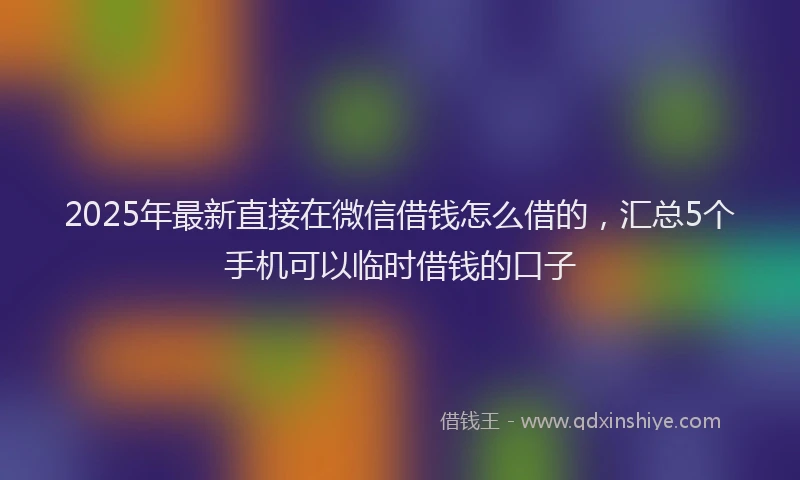 2025年最新直接在微信借钱怎么借的，汇总5个手机可以临时借钱的口子