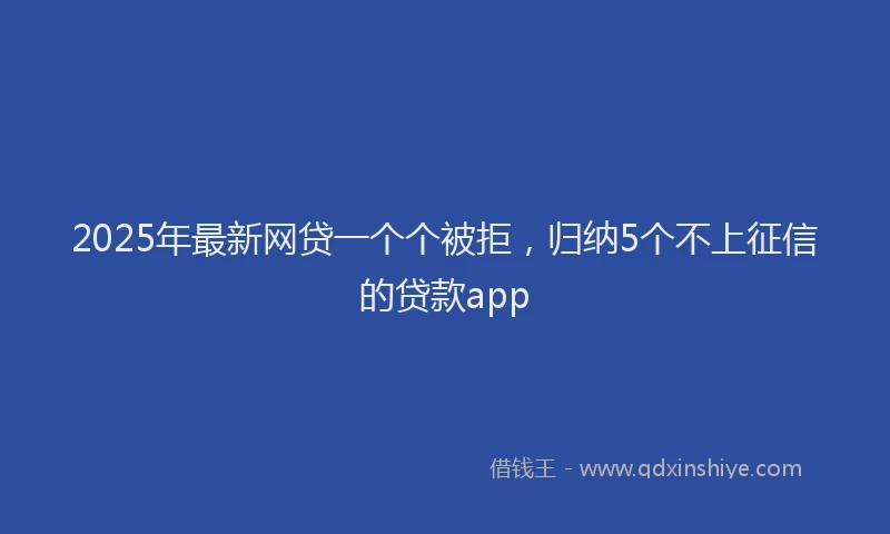 2025年最新网贷一个个被拒，归纳5个不上征信的贷款app