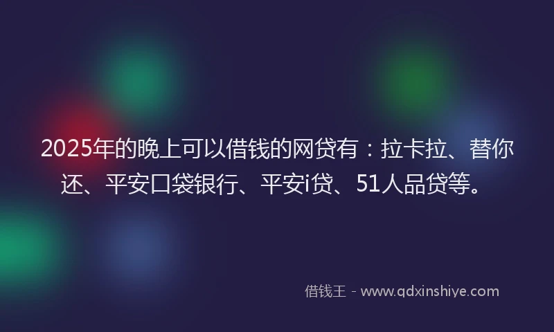 2025年的晚上可以借钱的网贷有：拉卡拉、替你还、平安口袋银行、平安i贷、51人品贷等。