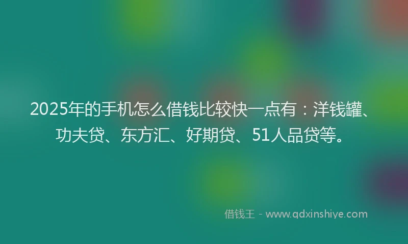 2025年的手机怎么借钱比较快一点有：洋钱罐、功夫贷、东方汇、好期贷、51人品贷等。