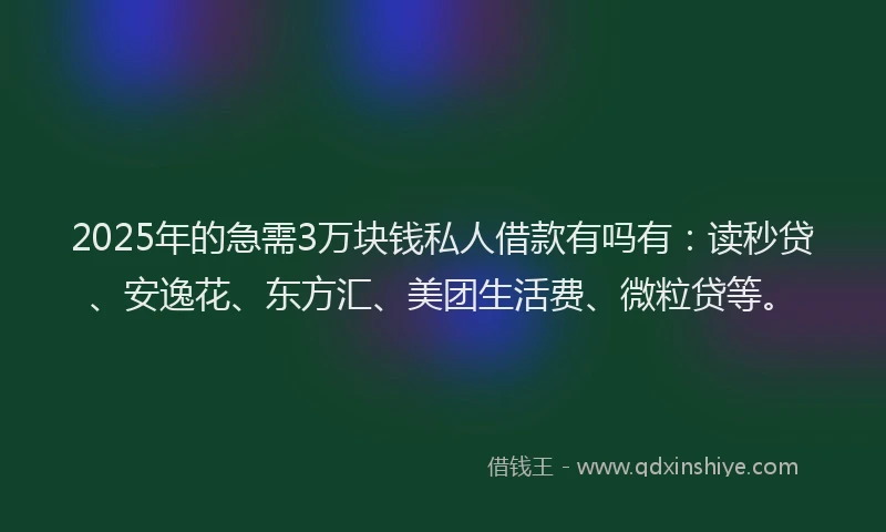 2025年的急需3万块钱私人借款有吗有：读秒贷、安逸花、东方汇、美团生活费、微粒贷等。