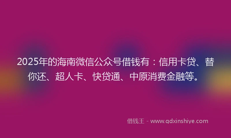 2025年的海南微信公众号借钱有：信用卡贷、替你还、超人卡、快贷通、中原消费金融等。