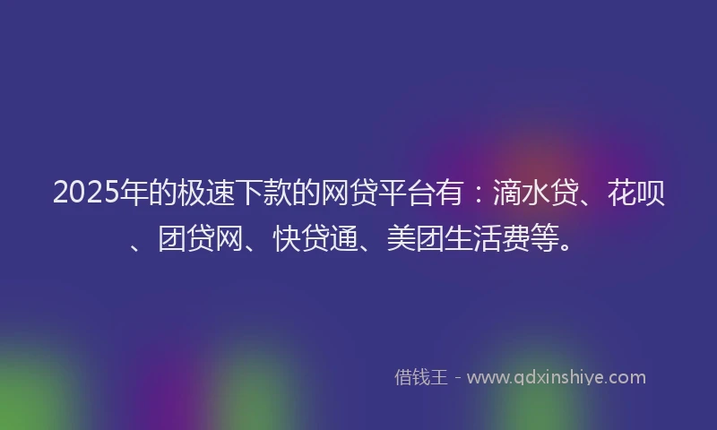 2025年的极速下款的网贷平台有:滴水贷、花呗、团贷网、快贷通、美团生活费等。