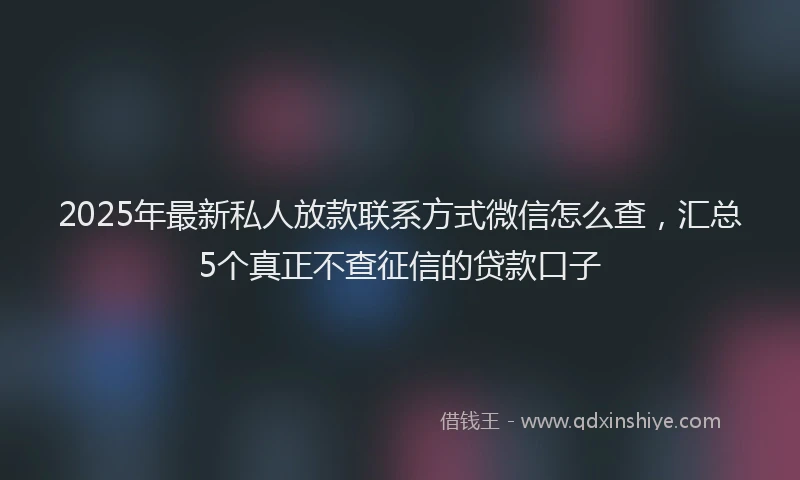 2025年最新私人放款联系方式微信怎么查，汇总5个真正不查征信的贷款口子