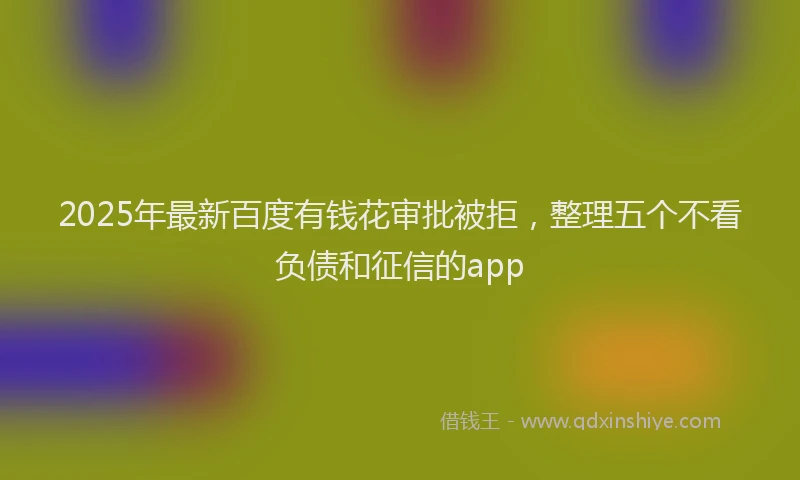 2025年最新百度有钱花审批被拒，整理五个不看负债和征信的app