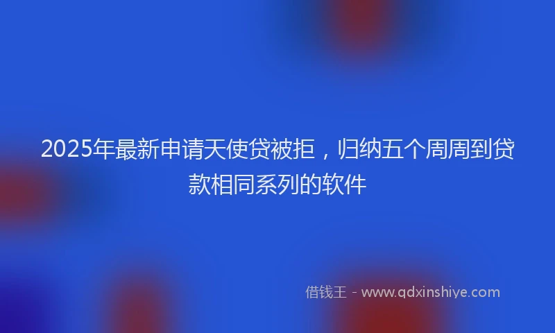 2025年最新申请天使贷被拒，归纳五个周周到贷款相同系列的软件