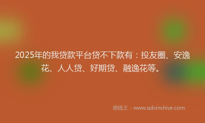 2025年的我贷款平台贷不下款有：投友圈、安逸花、人人贷、好期贷、融逸花等。
