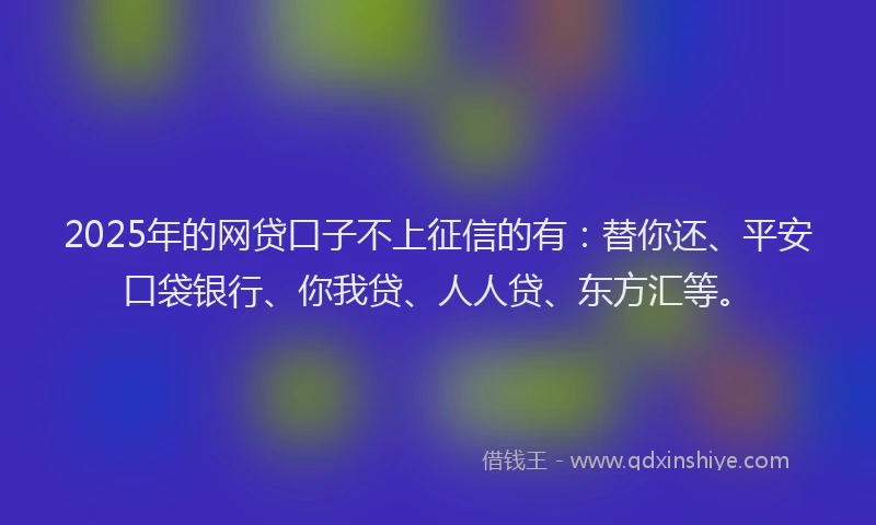 2025年的网贷口子不上征信的有：替你还、平安口袋银行、你我贷、人人贷、东方汇等。