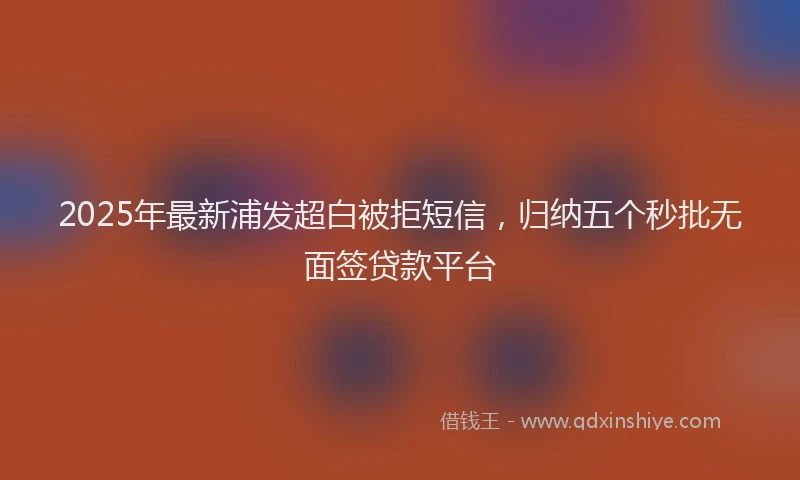 2025年最新浦发超白被拒短信，归纳五个秒批无面签贷款平台