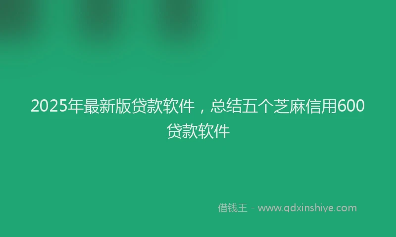 2025年最新版贷款软件，总结五个芝麻信用600贷款软件