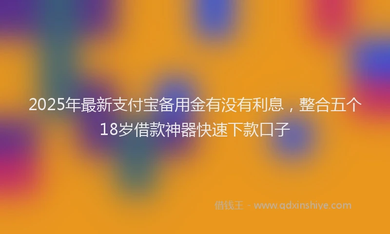 2025年最新支付宝备用金有没有利息，整合五个18岁借款神器快速下款口子